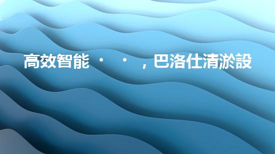 高效智能，巴洛仕清淤設備引領環(huán)保新潮流
